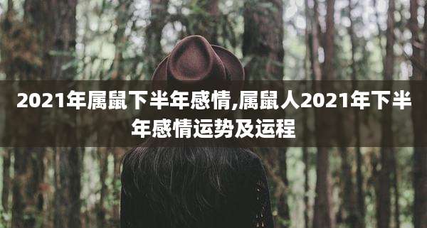 2021年属鼠下半年感情,属鼠人2021年下半年感情运势及运程