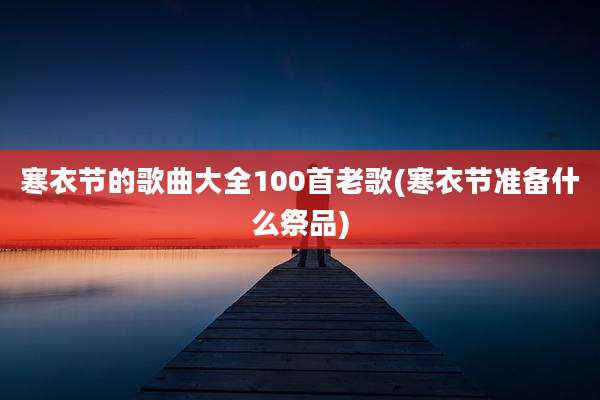 寒衣节的歌曲大全100首老歌(寒衣节准备什么祭品)