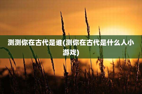 测测你在古代是谁(测你在古代是什么人小游戏)