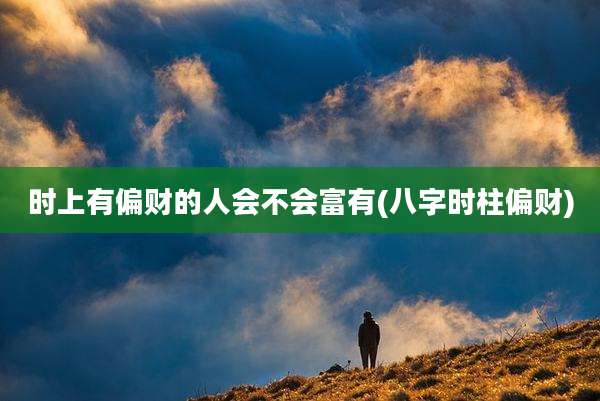 时上有偏财的人会不会富有(八字时柱偏财)