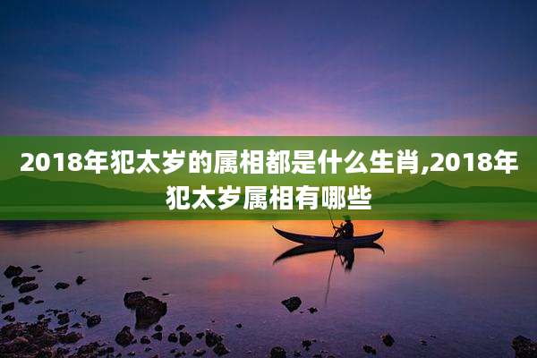 2018年犯太岁的属相都是什么生肖,2018年犯太岁属相有哪些