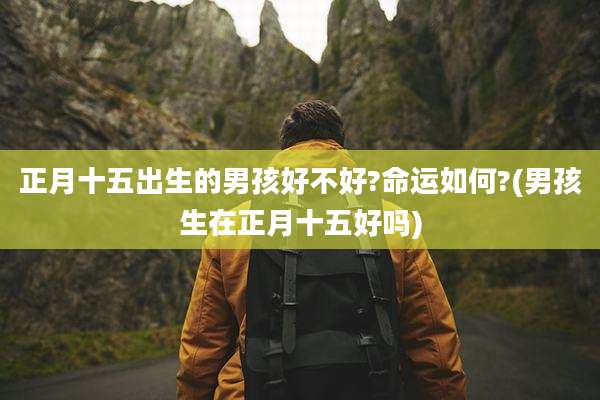 正月十五出生的男孩好不好?命运如何?(男孩生在正月十五好吗)