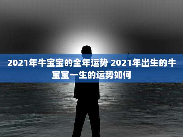 2021年牛宝宝的全年运势 2021年出生的牛宝宝一生的运势如何