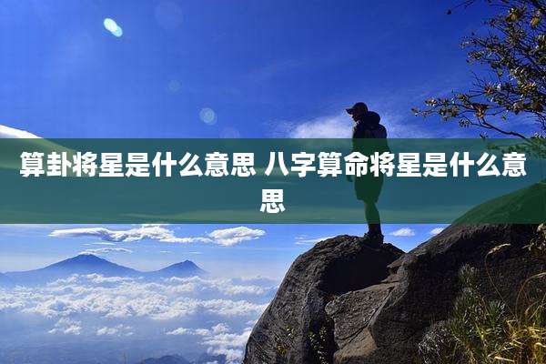 算卦将星是什么意思 八字算命将星是什么意思