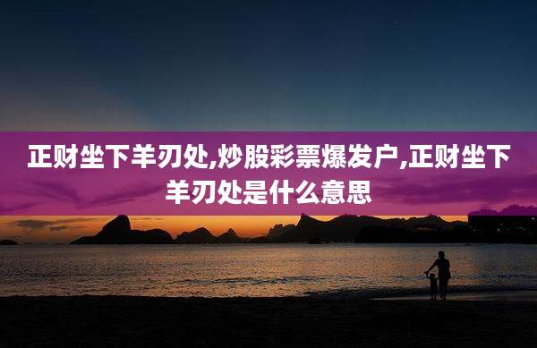 正财坐下羊刃处,炒股彩票爆发户,正财坐下羊刃处是什么意思
