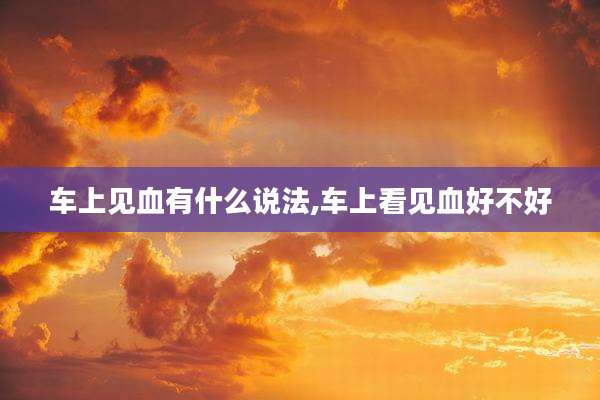 车上见血有什么说法,车上看见血好不好