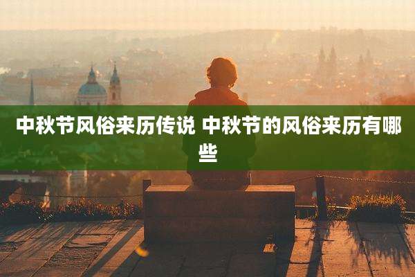 中秋节风俗来历传说 中秋节的风俗来历有哪些
