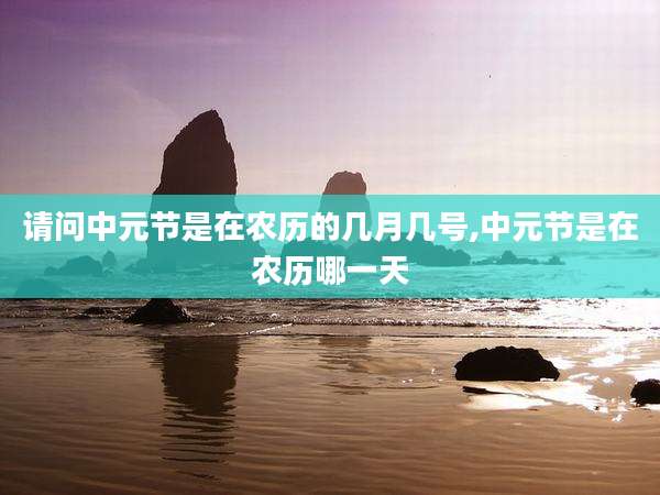 请问中元节是在农历的几月几号,中元节是在农历哪一天