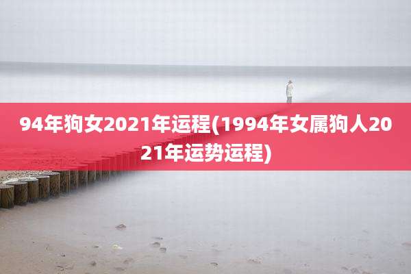 94年狗女2021年运程(1994年女属狗人2021年运势运程)