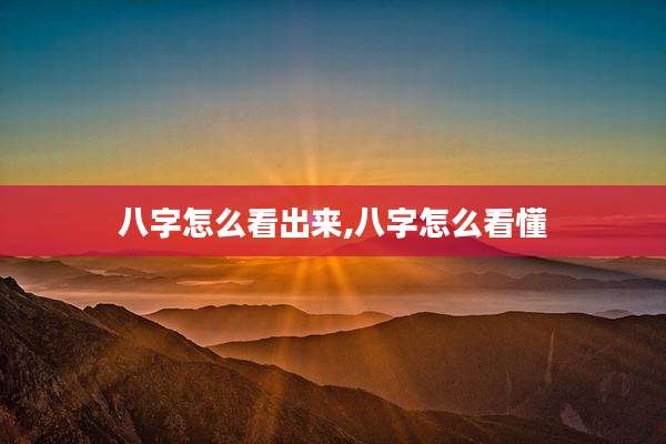 八字怎么看出来,八字怎么看懂