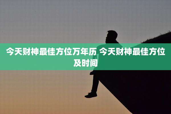 今天财神最佳方位万年历 今天财神最佳方位及时间