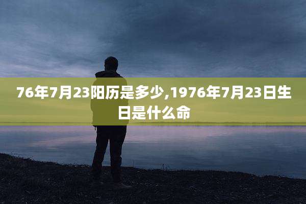 76年7月23阳历是多少,1976年7月23日生日是什么命