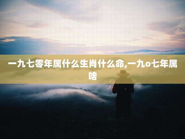 一九七零年属什么生肖什么命,一九o七年属啥