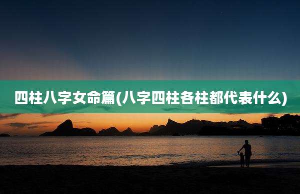 四柱八字女命篇(八字四柱各柱都代表什么)