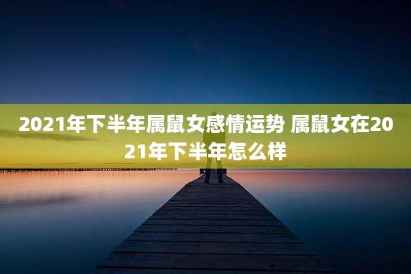 2021年下半年属鼠女感情运势 属鼠女在2021年下半年怎么样
