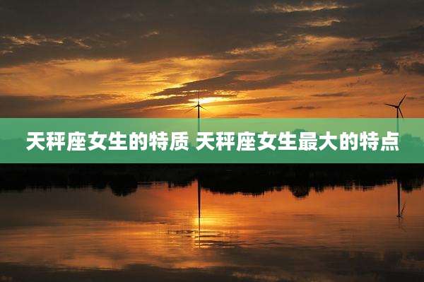 天秤座女生的特质 天秤座女生最大的特点