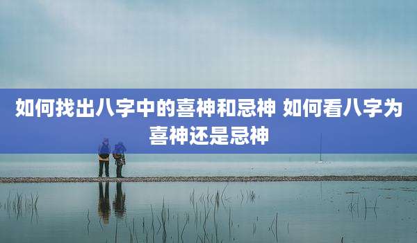 如何找出八字中的喜神和忌神 如何看八字为喜神还是忌神
