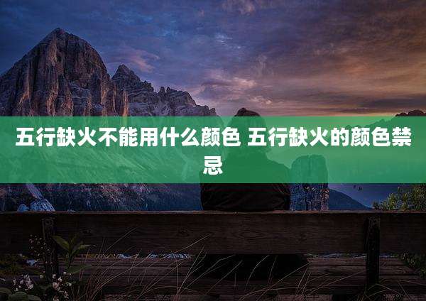 五行缺火不能用什么颜色 五行缺火的颜色禁忌