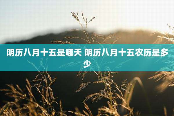 阴历八月十五是哪天 阴历八月十五农历是多少
