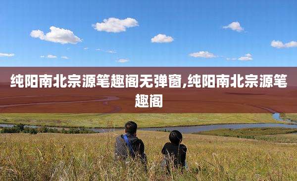 纯阳南北宗源笔趣阁无弹窗,纯阳南北宗源笔趣阁