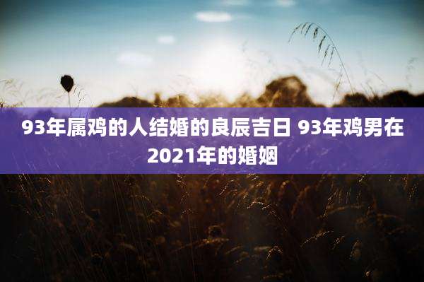 93年属鸡的人结婚的良辰吉日 93年鸡男在2021年的婚姻