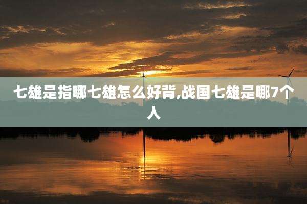 七雄是指哪七雄怎么好背,战国七雄是哪7个人