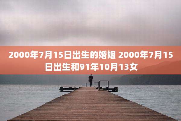 2000年7月15日出生的婚姻 2000年7月15日出生和91年10月13女