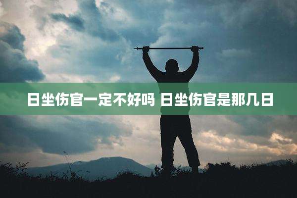日坐伤官一定不好吗 日坐伤官是那几日