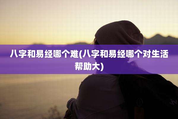 八字和易经哪个难(八字和易经哪个对生活帮助大)