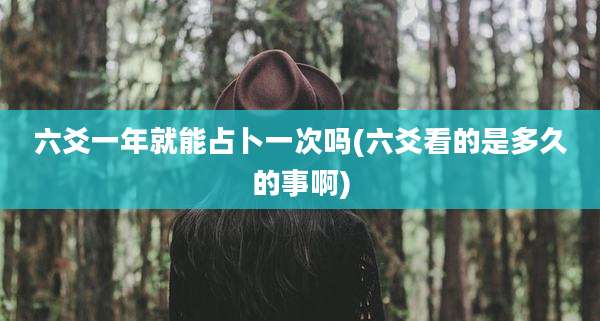 六爻一年就能占卜一次吗(六爻看的是多久的事啊)
