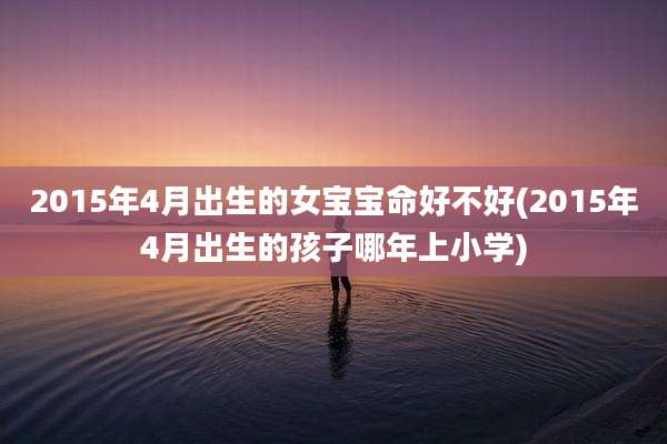 2015年4月出生的女宝宝命好不好(2015年4月出生的孩子哪年上小学)