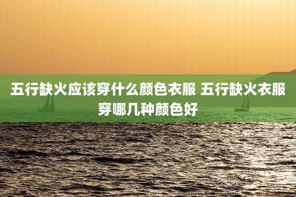 五行缺火应该穿什么颜色衣服 五行缺火衣服穿哪几种颜色好