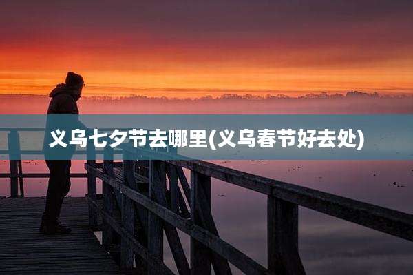 义乌七夕节去哪里(义乌春节好去处)