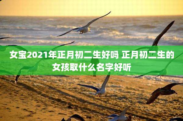 女宝2021年正月初二生好吗 正月初二生的女孩取什么名字好听