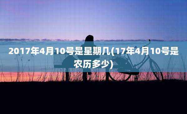 2017年4月10号是星期几(17年4月10号是农历多少)