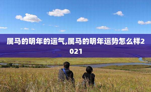 属马的明年的运气,属马的明年运势怎么样2021