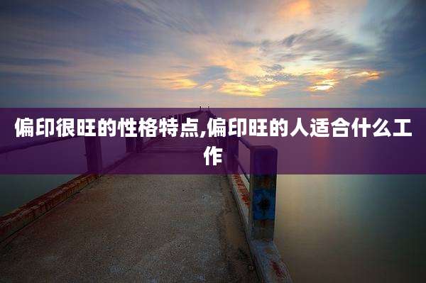 偏印很旺的性格特点,偏印旺的人适合什么工作