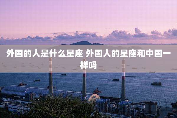 外国的人是什么星座 外国人的星座和中国一样吗