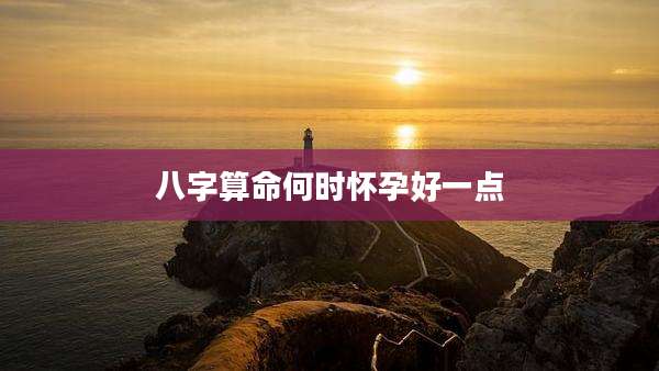 八字算命何时怀孕好一点