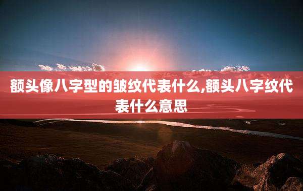 额头像八字型的皱纹代表什么,额头八字纹代表什么意思