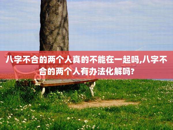 八字不合的两个人真的不能在一起吗,八字不合的两个人有办法化解吗?