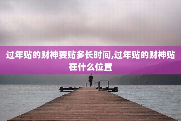 过年贴的财神要贴多长时间,过年贴的财神贴在什么位置