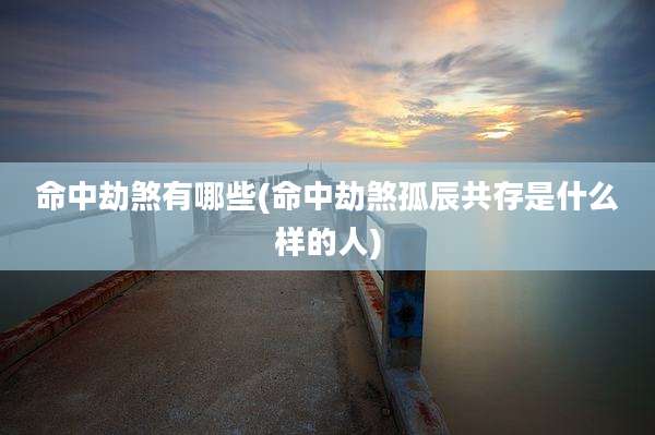 命中劫煞有哪些(命中劫煞孤辰共存是什么样的人)
