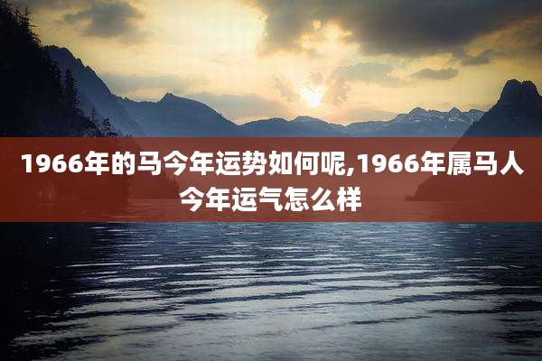 1966年的马今年运势如何呢,1966年属马人今年运气怎么样