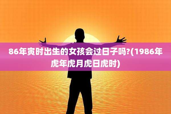 86年寅时出生的女孩会过日子吗?(1986年虎年虎月虎日虎时)