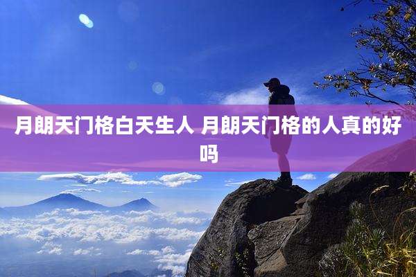 月朗天门格白天生人 月朗天门格的人真的好吗