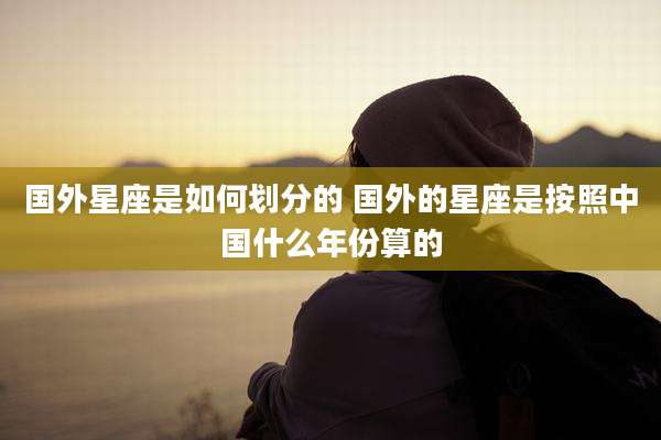 国外星座是如何划分的 国外的星座是按照中国什么年份算的