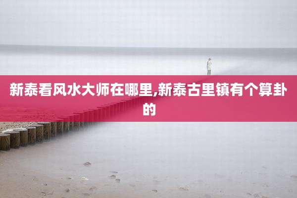 新泰看风水大师在哪里,新泰古里镇有个算卦的