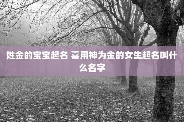 姓金的宝宝起名 喜用神为金的女生起名叫什么名字