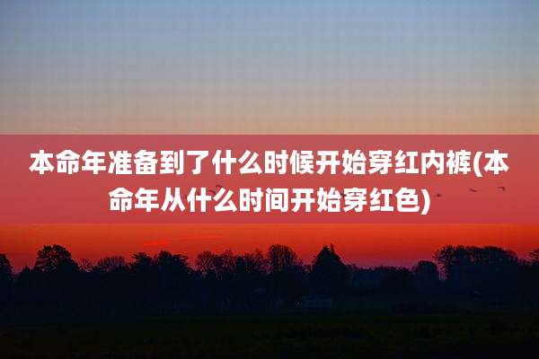 本命年准备到了什么时候开始穿红内裤(本命年从什么时间开始穿红色)